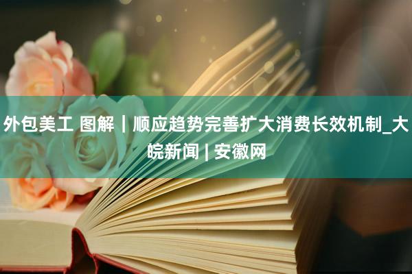 外包美工 图解｜顺应趋势完善扩大消费长效机制_大皖新闻 | 安徽网