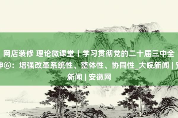 网店装修 理论微课堂丨学习贯彻党的二十届三中全会精神⑥：增强改革系统性、整体性、协同性_大皖新闻 | 安徽网