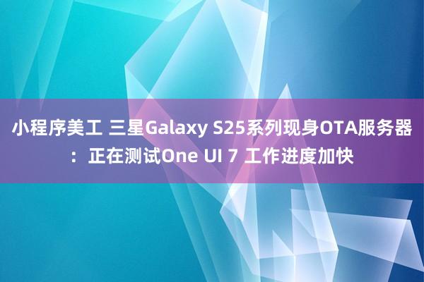 小程序美工 三星Galaxy S25系列现身OTA服务器：正在测试One UI 7 工作进度加快