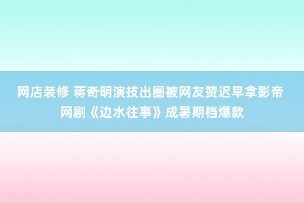 网店装修 蒋奇明演技出圈被网友赞迟早拿影帝 网剧《边水往事》成暑期档爆款