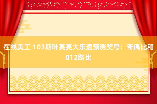 在线美工 103期叶亮亮大乐透预测奖号：奇偶比和012路比