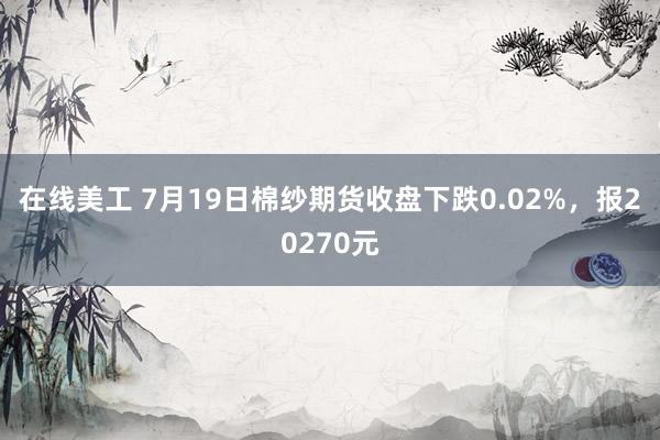 在线美工 7月19日棉纱期货收盘下跌0.02%，报20270元