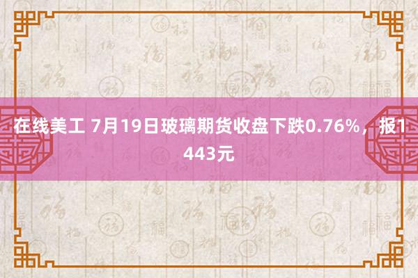 在线美工 7月19日玻璃期货收盘下跌0.76%，报1443元