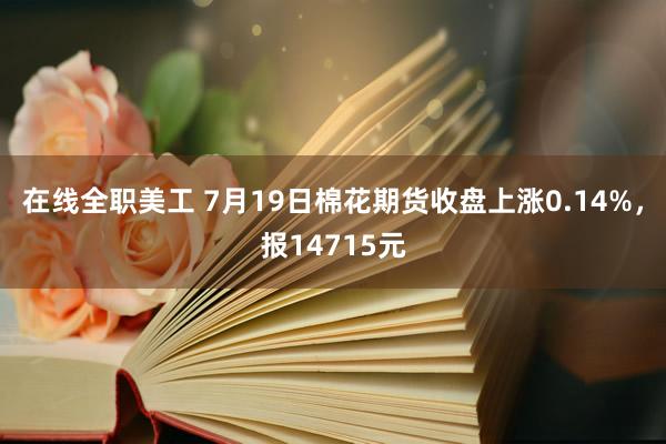 在线全职美工 7月19日棉花期货收盘上涨0.14%，报14715元