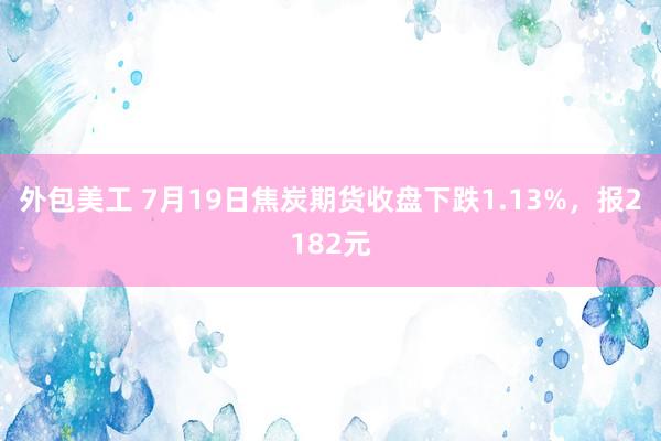 外包美工 7月19日焦炭期货收盘下跌1.13%，报2182元