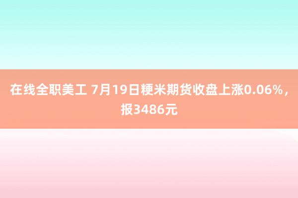 在线全职美工 7月19日粳米期货收盘上涨0.06%，报3486元