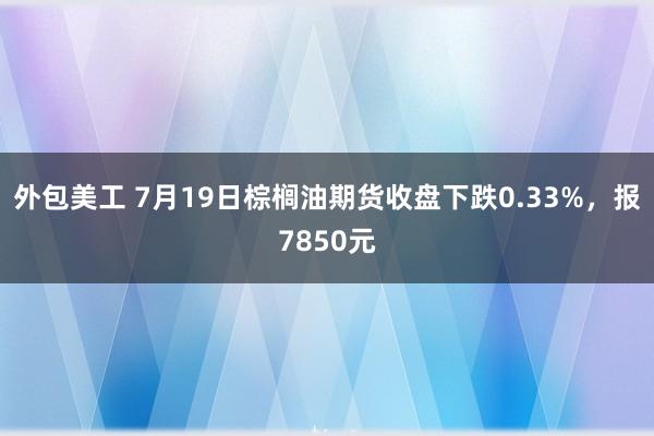 外包美工 7月19日棕榈油期货收盘下跌0.33%，报7850元