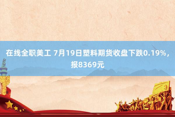 在线全职美工 7月19日塑料期货收盘下跌0.19%，报8369元