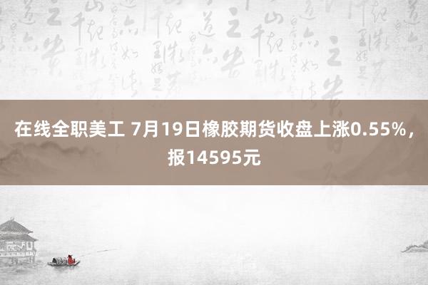 在线全职美工 7月19日橡胶期货收盘上涨0.55%，报14595元