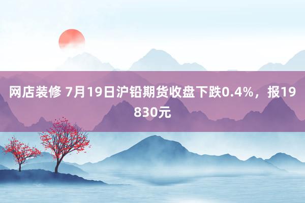 网店装修 7月19日沪铅期货收盘下跌0.4%，报19830元