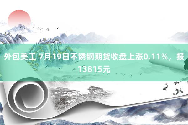 外包美工 7月19日不锈钢期货收盘上涨0.11%，报13815元