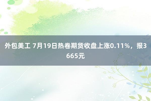 外包美工 7月19日热卷期货收盘上涨0.11%，报3665元