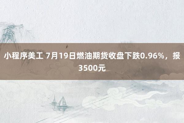 小程序美工 7月19日燃油期货收盘下跌0.96%，报3500元